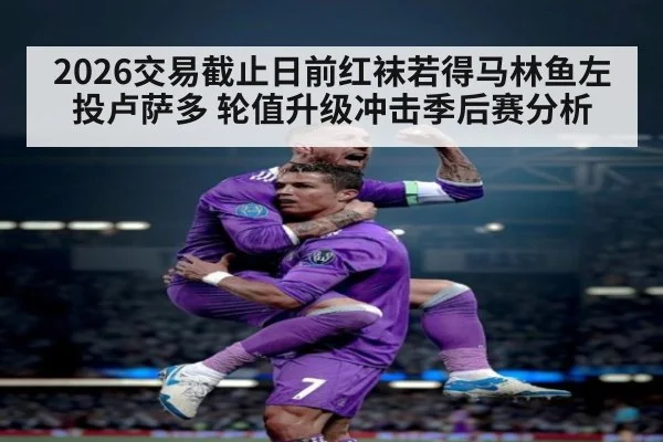 2026交易截止日前红袜若得马林鱼左投卢萨多 轮值升级冲击季后赛分析