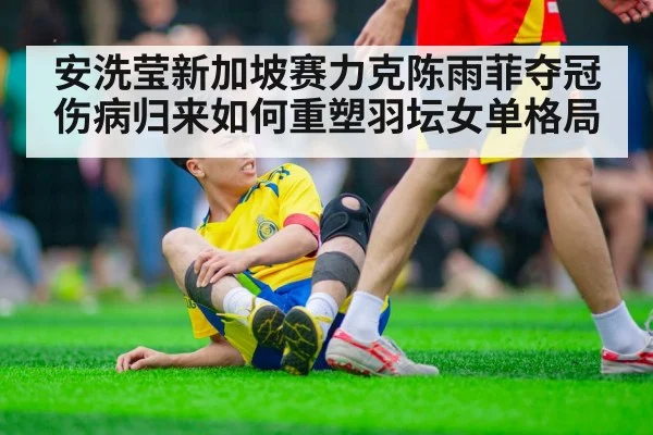 安洗莹新加坡赛力克陈雨菲夺冠 伤病归来如何重塑羽坛女单格局