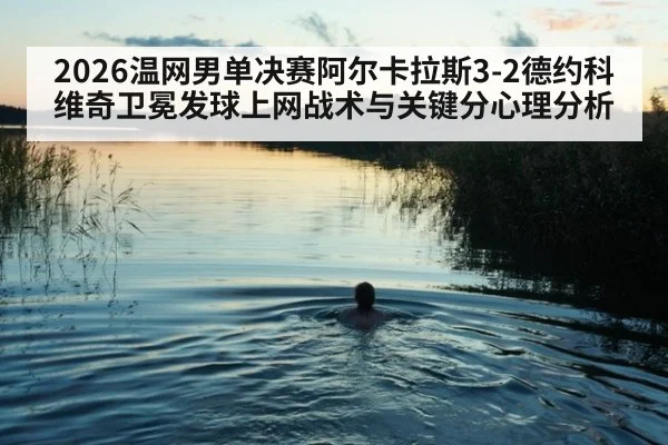 2026温网男单决赛阿尔卡拉斯3-2德约科维奇卫冕发球上网战术与关键分心理分析
