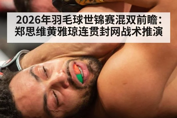 2026年羽毛球世锦赛混双前瞻：郑思维黄雅琼连贯封网战术推演
