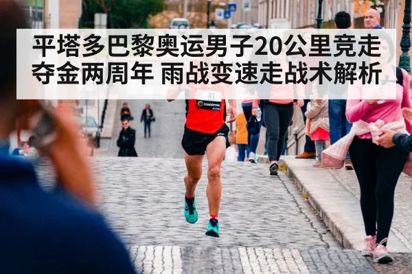平塔多巴黎奥运男子20公里竞走夺金两周年 雨战变速走战术解析